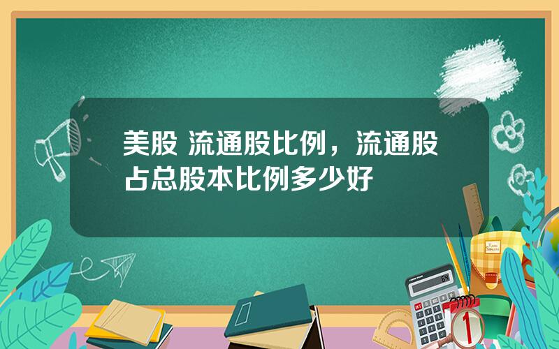 美股 流通股比例，流通股占总股本比例多少好
